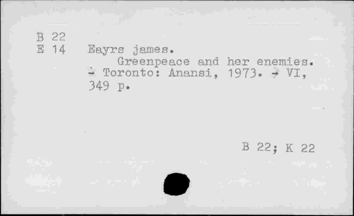 ﻿B 22
E 14 Eayrs James.
Greenpeace and. her enemies. - Toronto: Anansi, 1973. •* VI, 349 p.
B 22; K 22